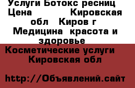  Услуги Ботокс ресниц › Цена ­ 1 000 - Кировская обл., Киров г. Медицина, красота и здоровье » Косметические услуги   . Кировская обл.